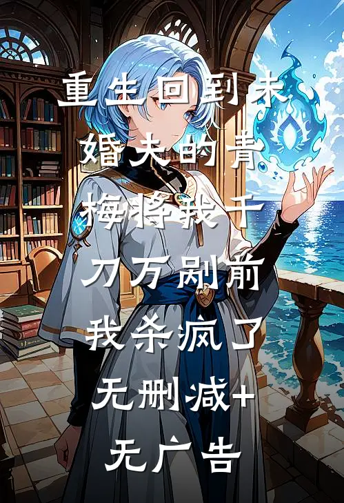 重生回到未婚夫的青梅将我千刀万剐前，我杀疯了无删减+无广告