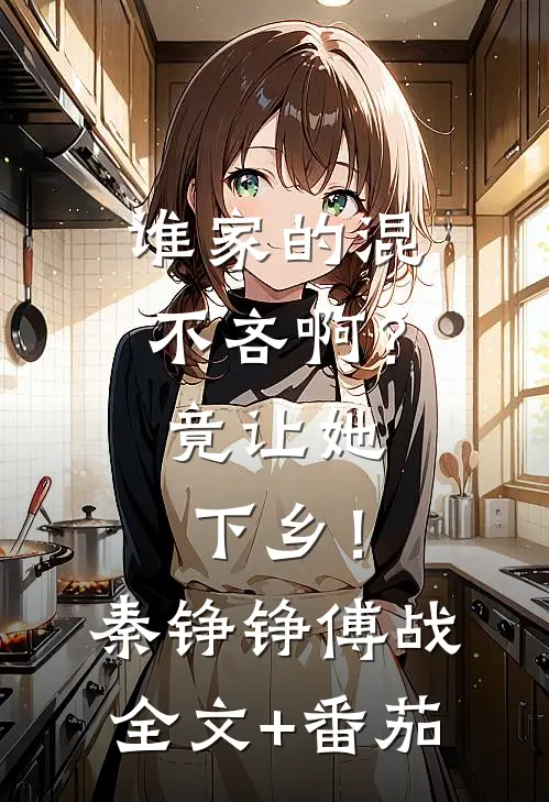 谁家的混不吝啊？竟让她下乡！秦铮铮傅战全文+番茄