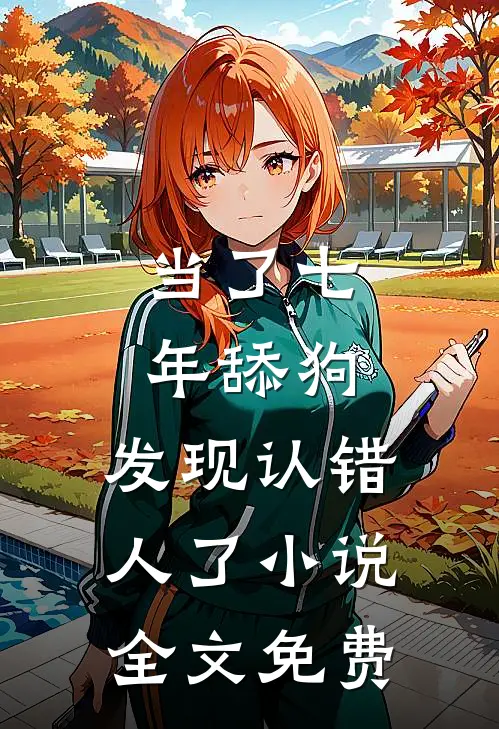 当了七年舔狗，发现认错人了小说全文免费