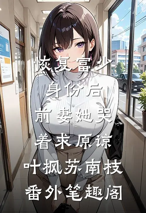 恢复富少身份后，前妻她哭着求原谅：叶枫苏南枝番外笔趣阁