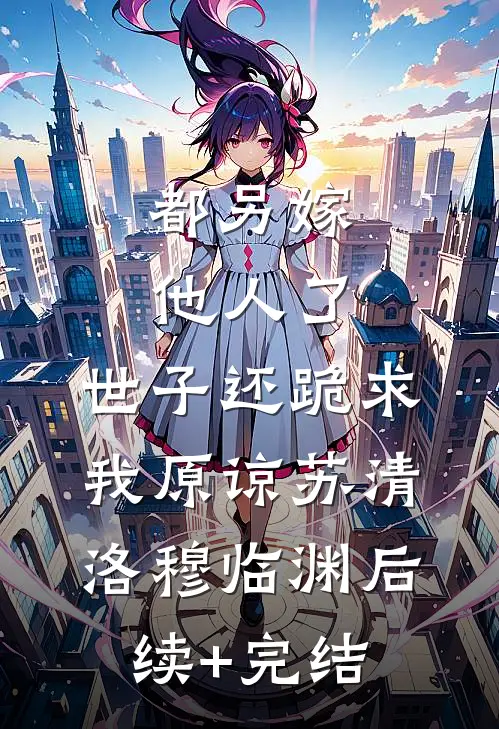 都另嫁他人了，世子还跪求我原谅苏清洛穆临渊后续+完结