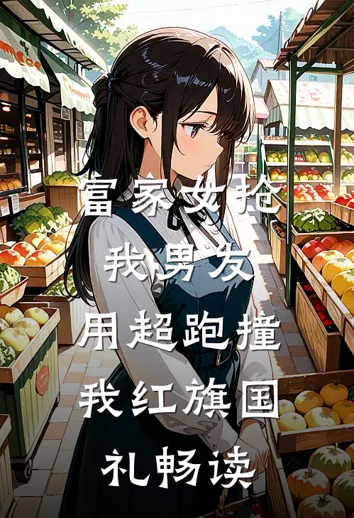 富家女抢我男友，用超跑撞我红旗国礼畅读
