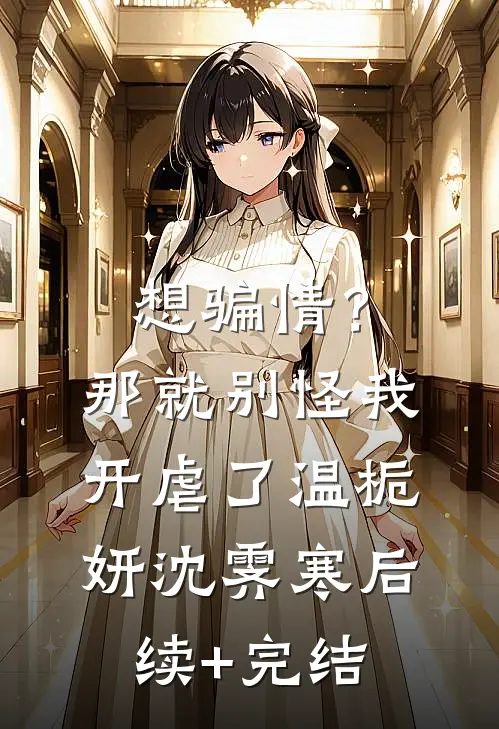 想骗情？那就别怪我开虐了温栀妍沈霁寒后续+完结