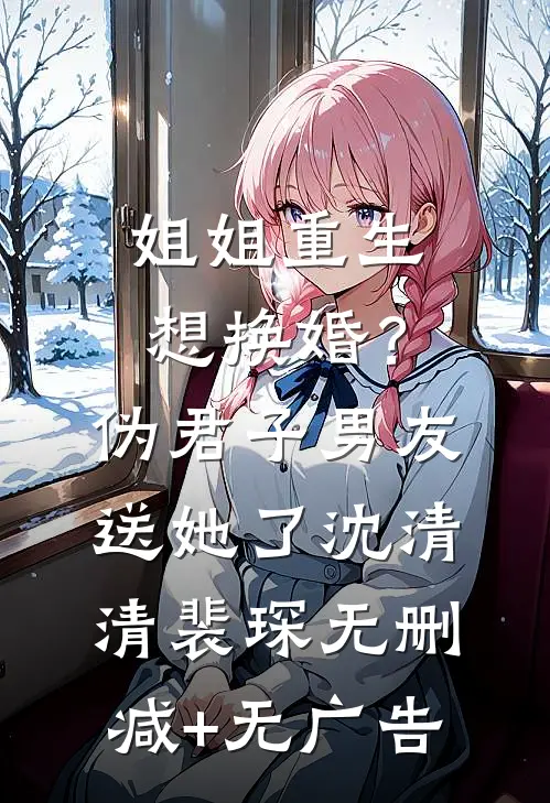 姐姐重生想换婚？伪君子男友送她了沈清清裴琛无删减+无广告