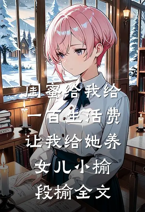 闺蜜给我给一百生活费，让我给她养女儿小榆段榆全文