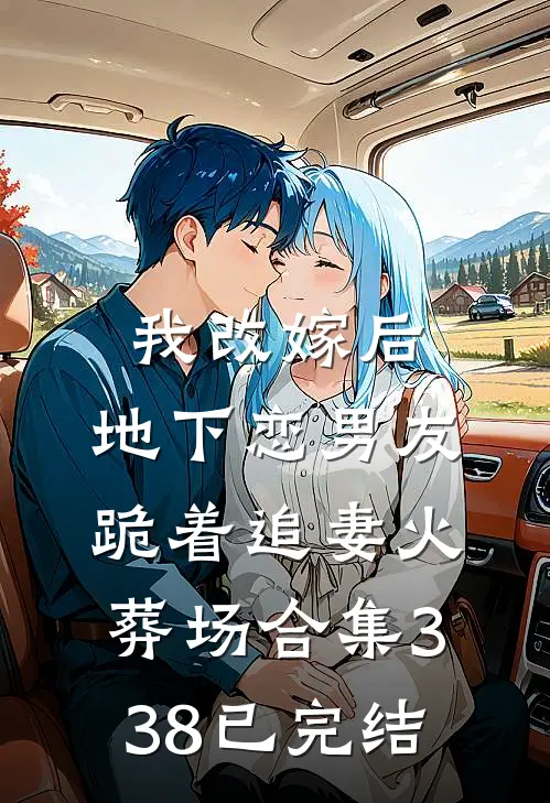 我改嫁后，地下恋男友跪着追妻火葬场合集338已完结