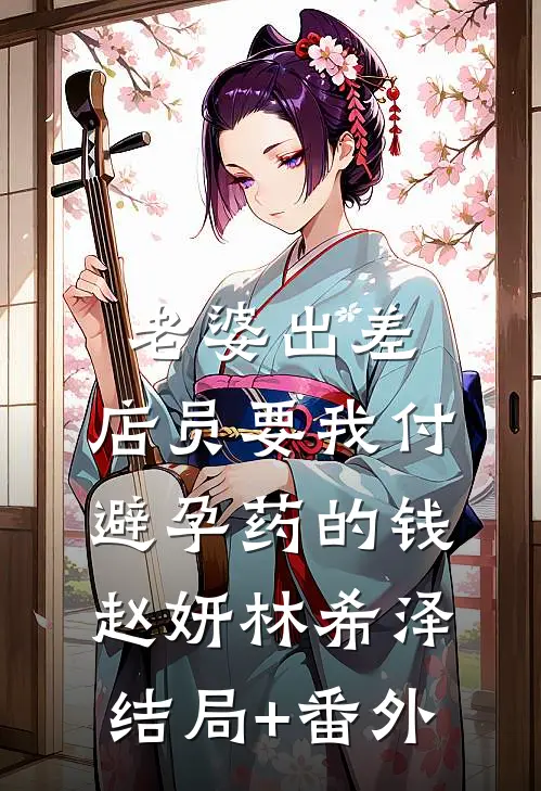 老婆出差，店员要我付避孕药的钱赵妍林希泽结局+番外