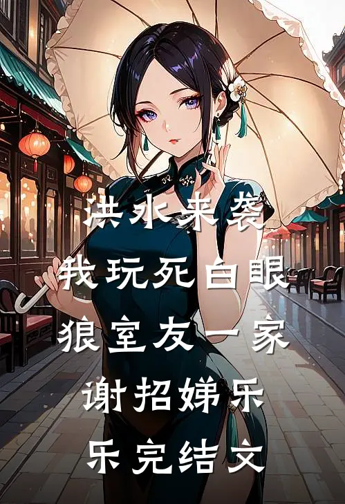 洪水来袭，我玩死白眼狼室友一家谢招娣乐乐完结文