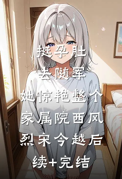 挺孕肚去随军，她惊艳整个家属院西风烈宋今越后续+完结