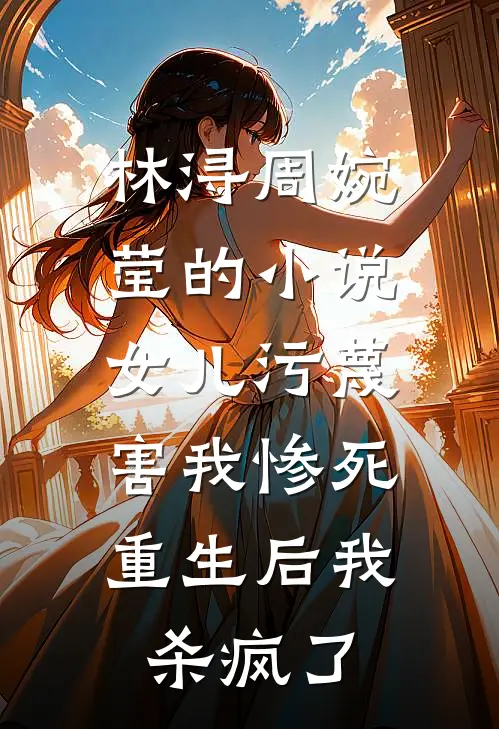 林浔周婉莹的小说女儿污蔑害我惨死，重生后我杀疯了