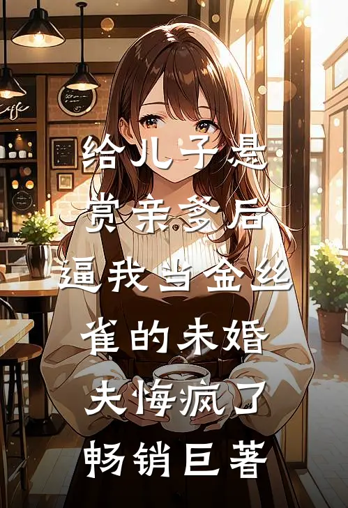 给儿子悬赏亲爹后，逼我当金丝雀的未婚夫悔疯了畅销巨著
