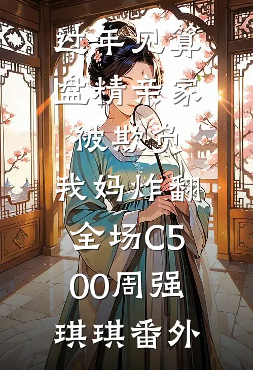 过年见算盘精亲家被欺负，我妈炸翻全场C500周强琪琪 番外