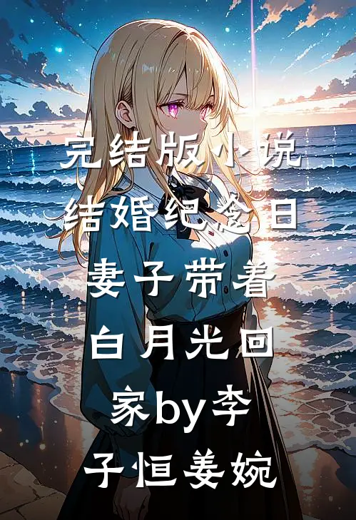 完结版小说结婚纪念日，妻子带着白月光回家by李子恒姜婉