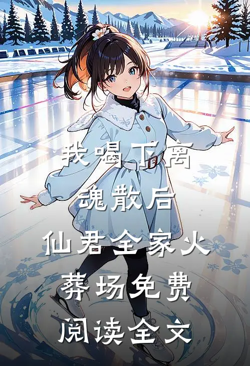 我喝下离魂散后，仙君全家火葬场免费阅读全文