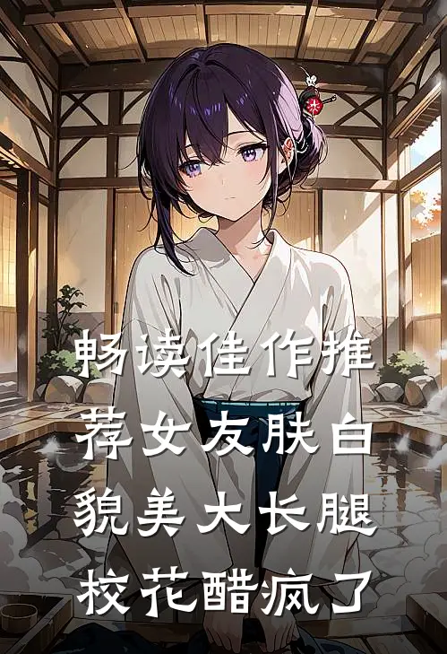 畅读佳作推荐女友肤白貌美大长腿，校花醋疯了
