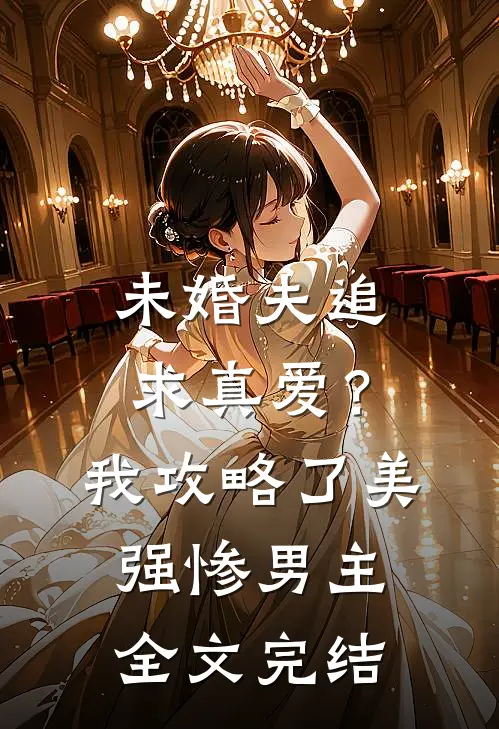 未婚夫追求真爱？我攻略了美强惨男主全文完结