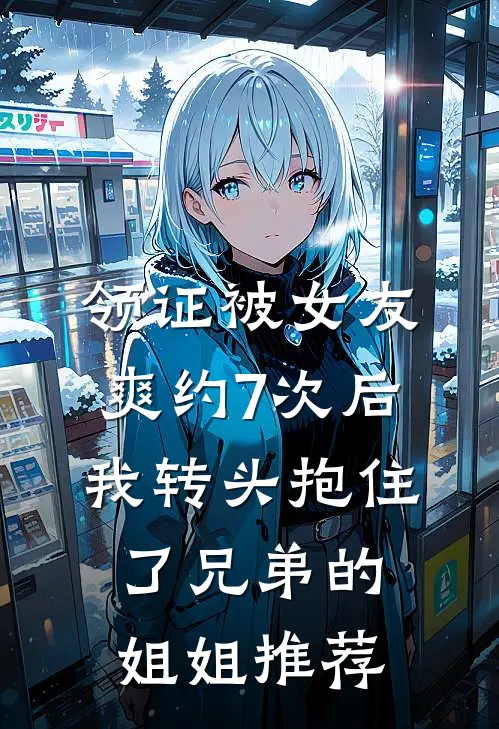 领证被女友爽约7次后，我转头抱住了兄弟的姐姐推荐