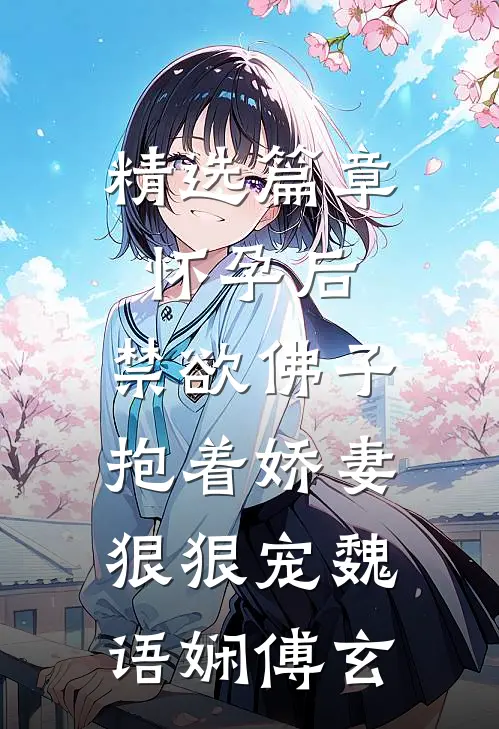 精选篇章怀孕后,禁欲佛子抱着娇妻狠狠宠魏语娴傅玄
