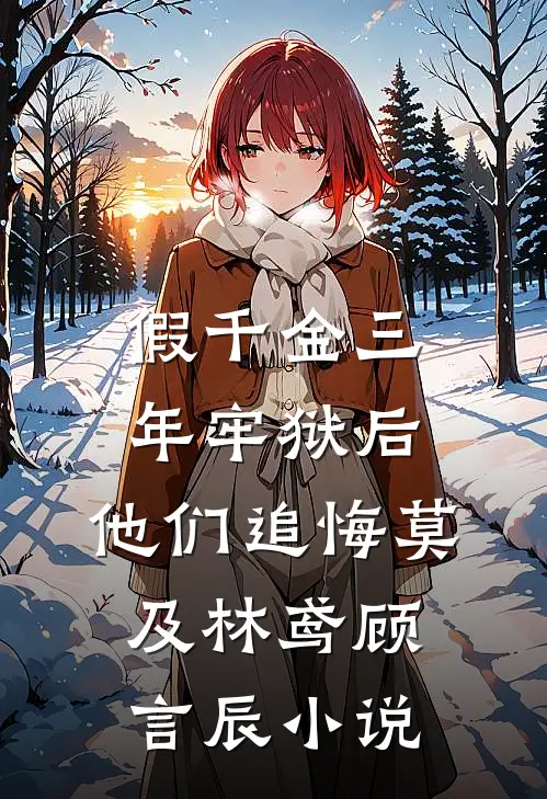 假千金三年牢狱后，他们追悔莫及林鸢顾言辰小说