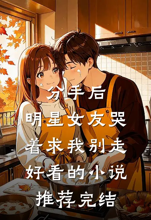 分手后，明星女友哭着求我别走好看的小说推荐完结