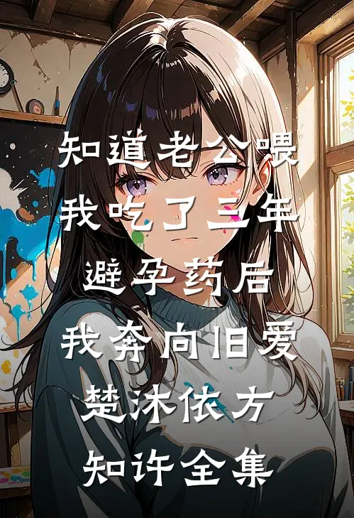 知道老公喂我吃了三年避孕药后，我奔向旧爱楚沐依方知许全集