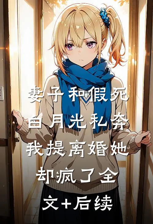 妻子和假死白月光私奔，我提离婚她却疯了全文+后续