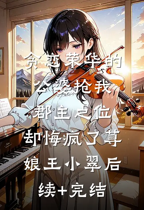 贪恋荣华的公婆抢我郡主之位，却悔疯了荨娘王小翠后续+完结