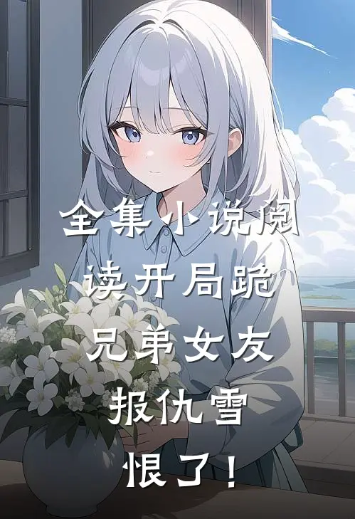 全集小说阅读开局跪兄弟女友，报仇雪恨了！