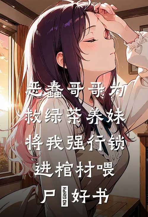 恶蠢哥哥为救绿茶养妹，将我强行锁进棺材喂尸蟞好书