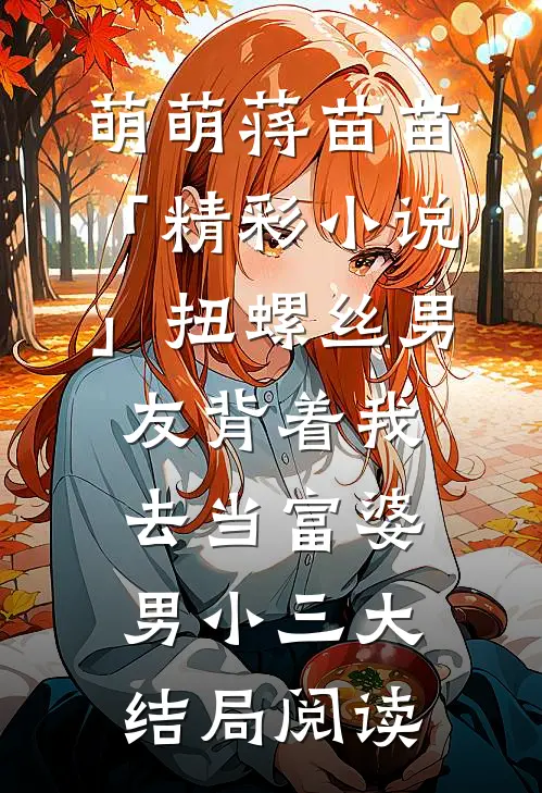 萌萌蒋苗苗「精彩小说」扭螺丝男友背着我去当富婆男小三大结局阅读