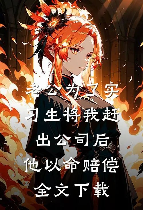 老公为了实习生将我赶出公司后，他以命赔偿全文下载