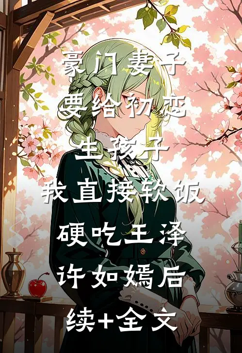 豪门妻子要给初恋生孩子，我直接软饭硬吃王泽许如嫣后续+全文
