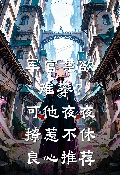 军官禁欲难攀？可他夜夜撩惹不休良心推荐