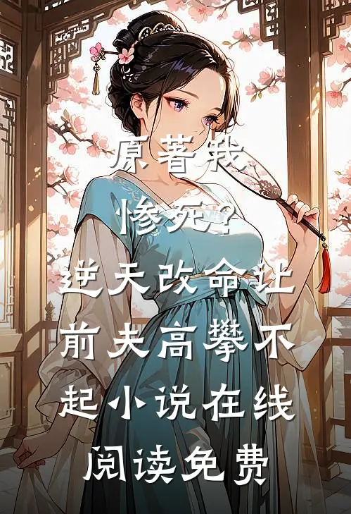 原著我惨死？逆天改命让前夫高攀不起小说在线阅读免费
