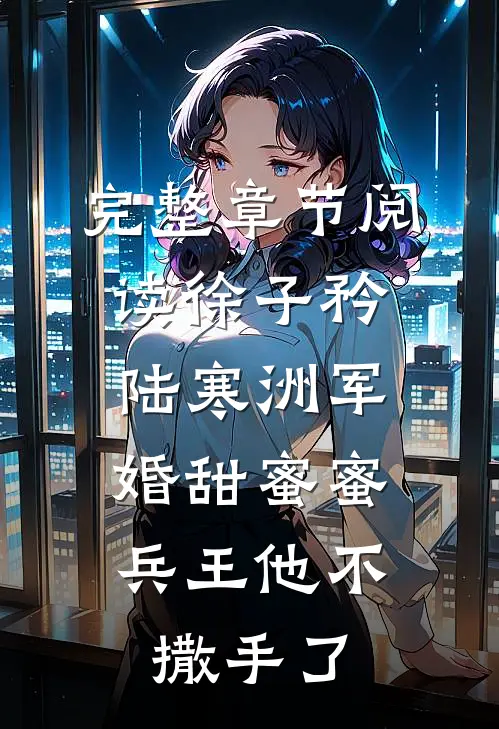 完整章节阅读徐子矜陆寒洲军婚甜蜜蜜,兵王他不撒手了