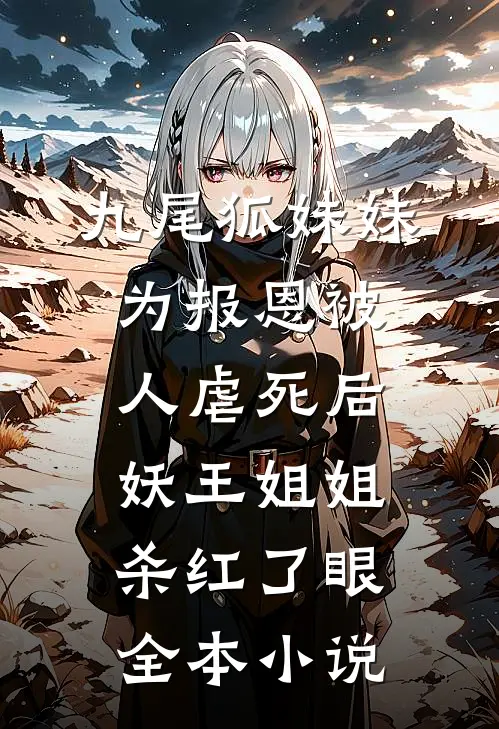 九尾狐妹妹为报恩被人虐死后，妖王姐姐杀红了眼全本小说