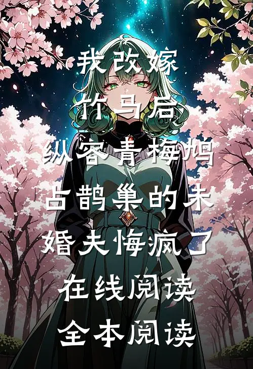 我改嫁竹马后，纵容青梅鸠占鹊巢的未婚夫悔疯了在线阅读全本阅读