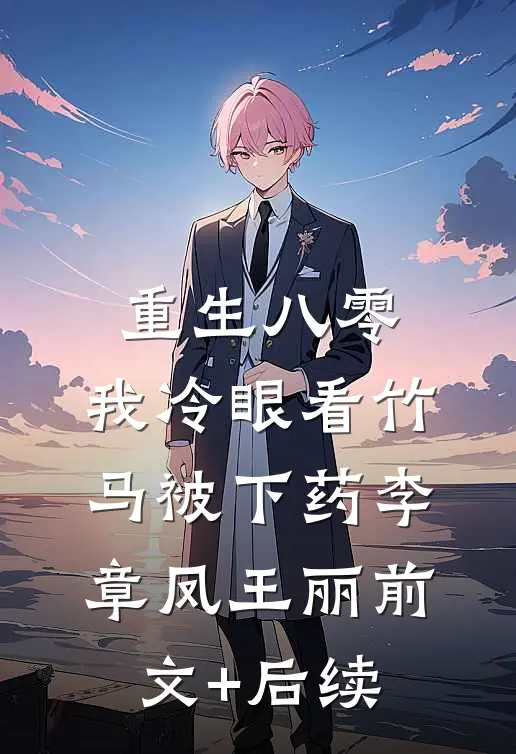 重生八零，我冷眼看竹马被下药李章凤王丽前文+后续