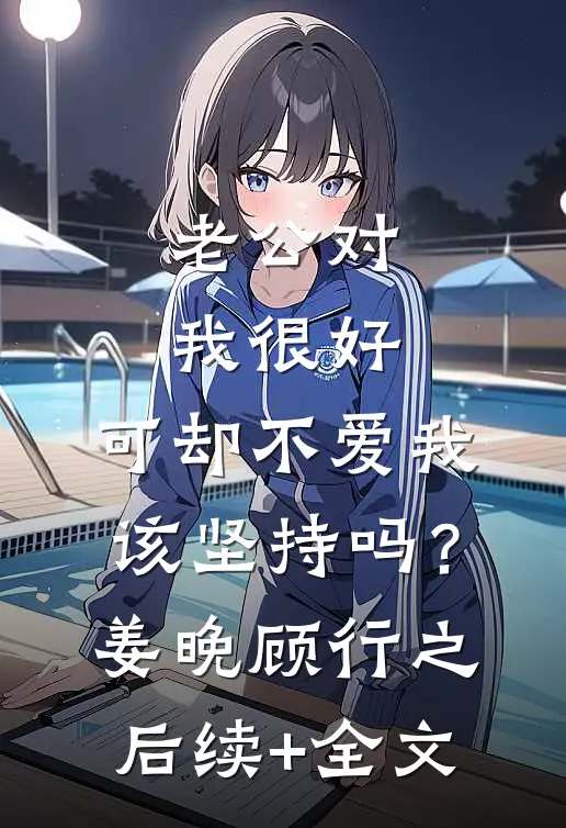 老公对我很好，可却不爱我，该坚持吗？姜晚顾行之后续+全文