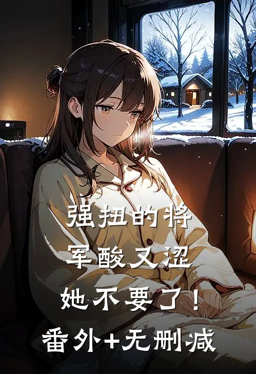 强扭的将军酸又涩，她不要了！番外+无删减