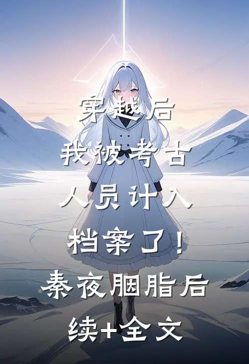 穿越后，我被考古人员计入档案了！秦夜胭脂后续+全文