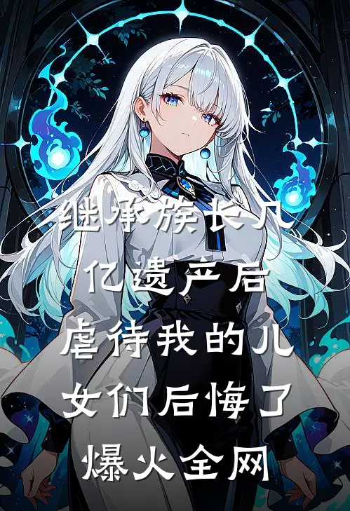 继承族长几亿遗产后，虐待我的儿女们后悔了爆火全网