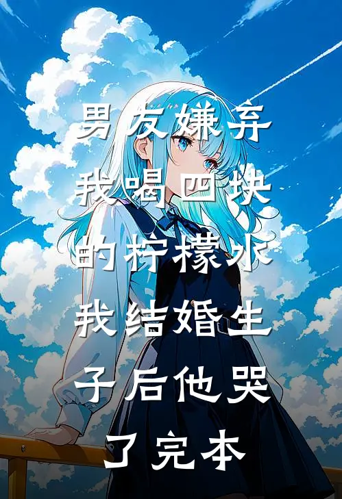 男友嫌弃我喝四块的柠檬水，我结婚生子后他哭了完本