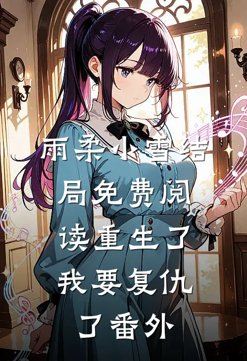 雨柔小雪结局免费阅读重生了，我要复仇了番外