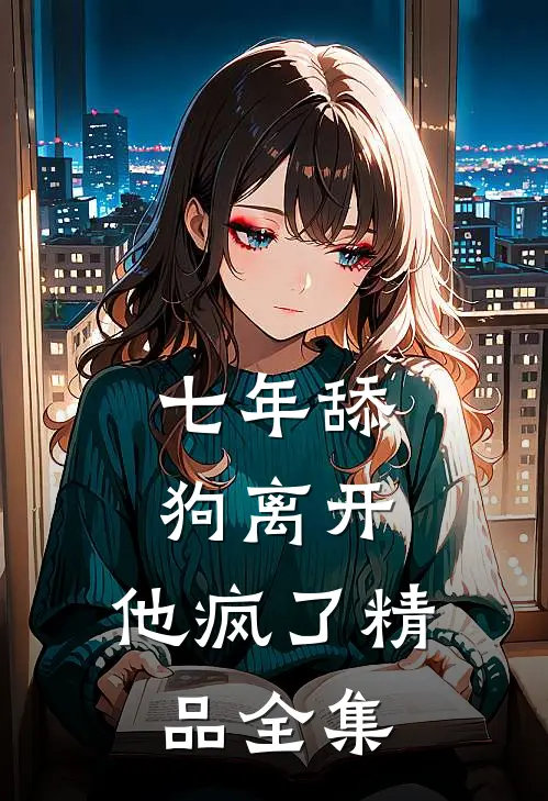 七年舔狗离开，他疯了精品全集