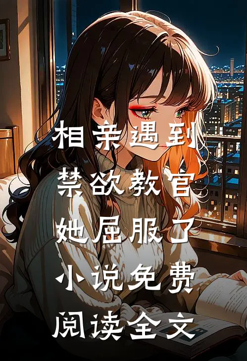 相亲遇到禁欲教官，她屈服了小说免费阅读全文