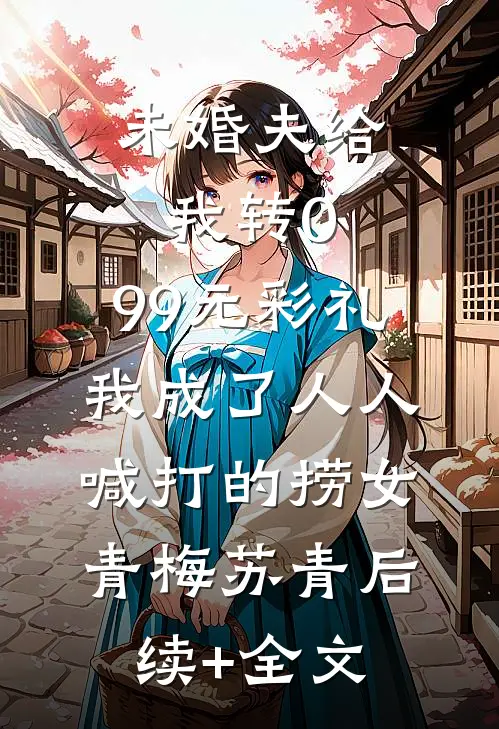 未婚夫给我转0.99元彩礼，我成了人人喊打的捞女青梅苏青后续+全文