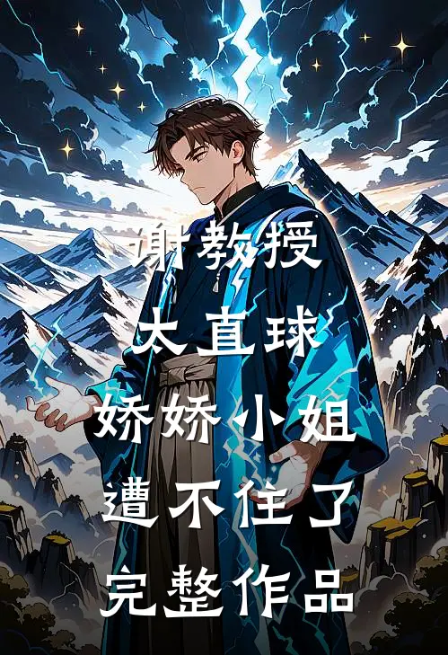 谢教授太直球，娇娇小姐遭不住了完整作品