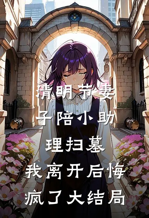 清明节妻子陪小助理扫墓，我离开后悔疯了大结局