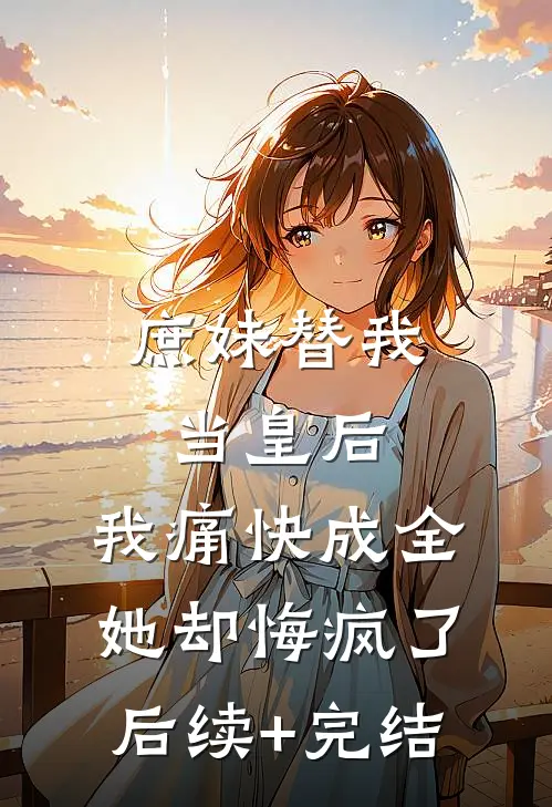 庶妹替我当皇后，我痛快成全她却悔疯了后续+完结